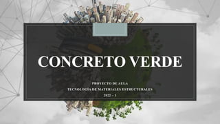 CONCRETO VERDE
PROYECTO DE AULA
TECNOLOGÍA DE MATERIALES ESTRUCTURALES
2022 – 1
 
