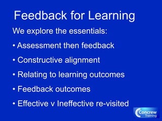 Feedback for Learning
We explore the essentials:
• Assessment then feedback
• Constructive alignment
• Relating to learning outcomes
• Feedback outcomes
• Effective v Ineffective re-visited