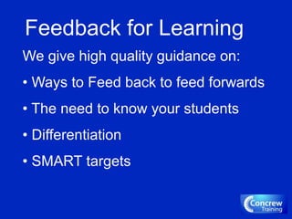 Feedback for Learning
We give high quality guidance on:
• Ways to Feed back to feed forwards
• The need to know your students
• Differentiation
• SMART targets