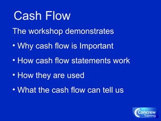 Cash Flow
The workshop demonstrates
• Why cash flow is Important
• How cash flow statements work
• How they are used
• What the cash flow can tell us
 