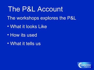 The P&L Account
The workshops explores the P&L
• What it looks Like
• How its used
• What it tells us
 
