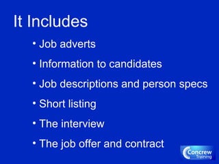 It Includes
• Job adverts
• Information to candidates
• Job descriptions and person specs
• Short listing
• The interview
• The job offer and contract