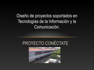 PROYECTO CONÉCTATE
Diseño de proyectos soportados en
Tecnologías de la Información y la
Comunicación.
 