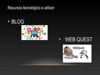 Recursos tecnológico a utilizar:
• BLOG
• WEB QUEST
 