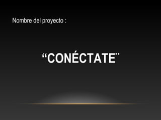 Nombre del proyecto :
“CONÉCTATE¨
 