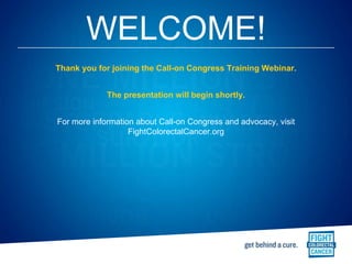 WELCOME!
Thank you for joining the Call-on Congress Training Webinar.
The presentation will begin shortly.
For more information about Call-on Congress and advocacy, visit
FightColorectalCancer.org

 