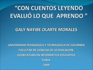 GALY NAYIBE OLARTE MORALES UNIVERSIDAD PEDAGÓGICA Y TECNOLÓGICA DE COLOMBIA FACULTAD DE CIENCIAS DE LA EDUCACIÓN  LICENCIATURA EN INFORMÁTICA EDUCATIVA  TUNJA  2009 