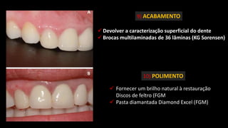  Fornecer um brilho natural à restauração
Discos de feltro (FGM
 Pasta diamantada Diamond Excel (FGM)
9) ACABAMENTO
 Devolver a caracterização superficial do dente
 Brocas multilaminadas de 36 lâminas (KG Sorensen)
10) POLIMENTO
 