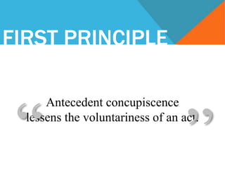 FIRST PRINCIPLE
Antecedent concupiscence
lessens the voluntariness of an act.
“ ”
 