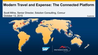 Modern Travel and Expense: The Connected Platform
Customer
Scott Milne, Senior Director, Solution Consulting, Concur
October 13, 2015
 