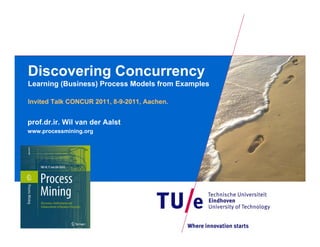 Discovering Concurrency
Learning (Business) Process Models from Examples

Invited Talk CONCUR 2011, 8-9-2011, Aachen.


prof.dr.ir. Wil van der Aalst
www.processmining.org
 