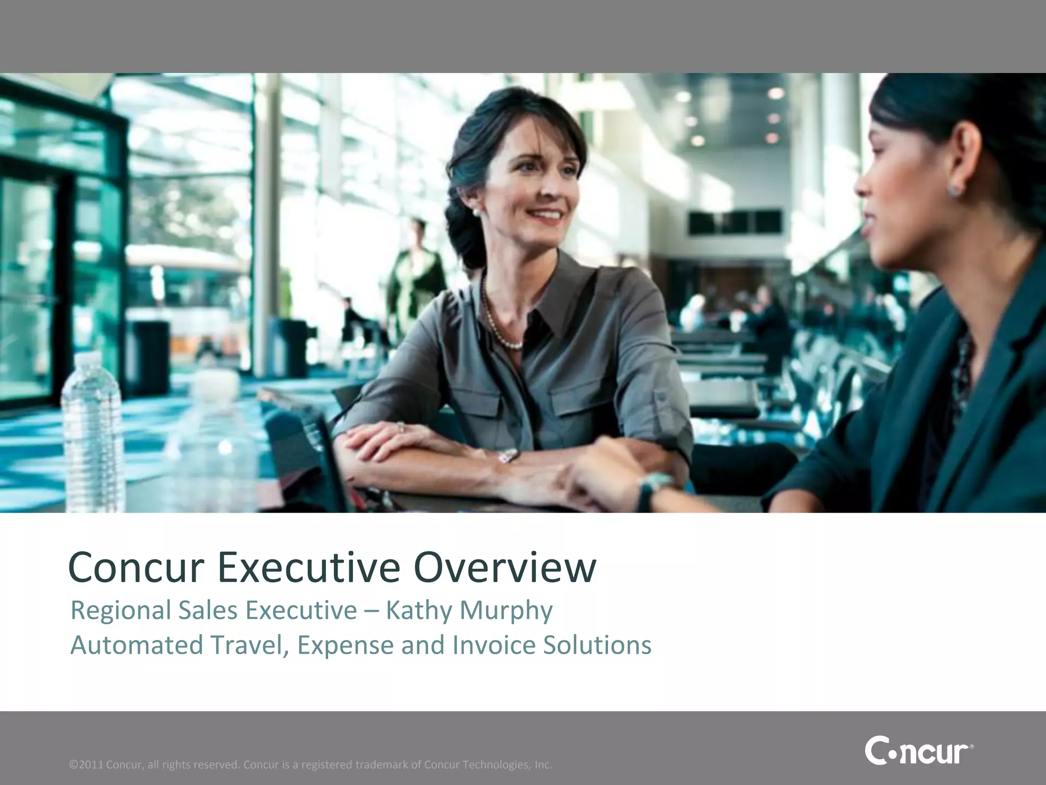 Concur Executive Overview
Regional Sales Executive – Kathy Murphy
Automated Travel, Expense and Invoice Solutions


©2011 Concur, all rights reserved. Concur is a registered trademark of Concur Technologies, Inc.
 