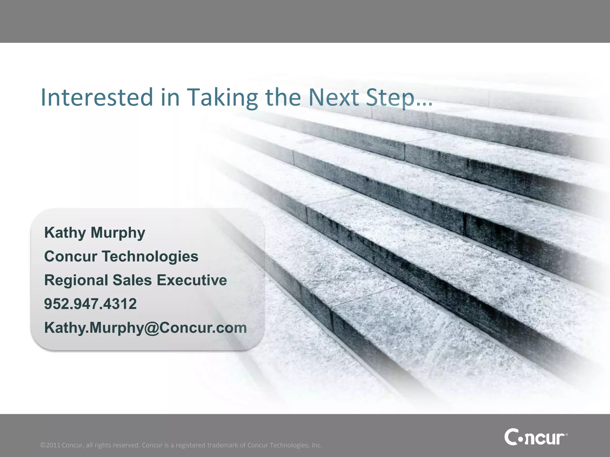 Interested in Taking the Next Step…



 Kathy Murphy
 Concur Technologies
 Regional Sales Executive
 952.947.4312
 Kathy.Murphy@Concur.com




©2011 Concur, all rights reserved. Concur is a registered trademark of Concur Technologies, Inc.
 