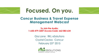 Concur Business & Travel Expense
Management Webcast
Gia Lane: RKL eSolutions
Crystal Cecka: Concur
February 25th 2015
Focused. On you.
To Join the Audio:
1-650-479-3207 Access Code: 662 083 634
 