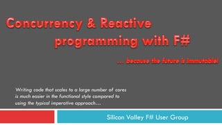 Silicon Valley F# User Group
Writing code that scales to a large number of cores
is much easier in the functional style compared to
using the typical imperative approach…
 