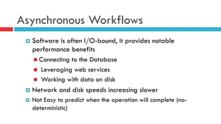 Asynchronous Workflows
¤  Software is often I/O-bound, it provides notable
performance benefits
n  Connecting to the Database
n  Leveraging web services
n  Working with data on disk
¤  Network and disk speeds increasing slower
¤  Not Easy to predict when the operation will complete (no-
deterministic)
 
