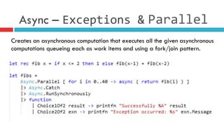 Async – Exceptions	
  & Parallel	
  
Creates an asynchronous computation that executes all the given asynchronous
computations queueing each as work items and using a fork/join pattern.
 