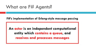 What are F# Agents?
F#’s implementation of Erlang-style message passing
An actor is an independent computational
entity which contains a queue, and
receives and processes messages
 