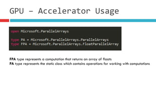 GPU	
  –	
  Accelerator	
  Usage
FPA type represents a computation that returns an array of floats
PA type represents the static class which contains operations for working with computations
 
