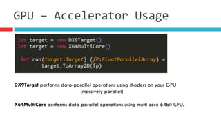 GPU	
  –	
  Accelerator	
  Usage
DX9Target performs data-parallel operations using shaders on your GPU
(massively parallel)
X64MultiCore performs data-parallel operations using multi-core 64bit CPU.
 