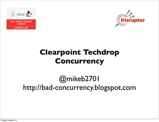 Clearpoint Techdrop
                              Concurrency

                                 @mikeb2701
                     http://bad-concurrency.blogspot.com



Friday, 8 March 13
 