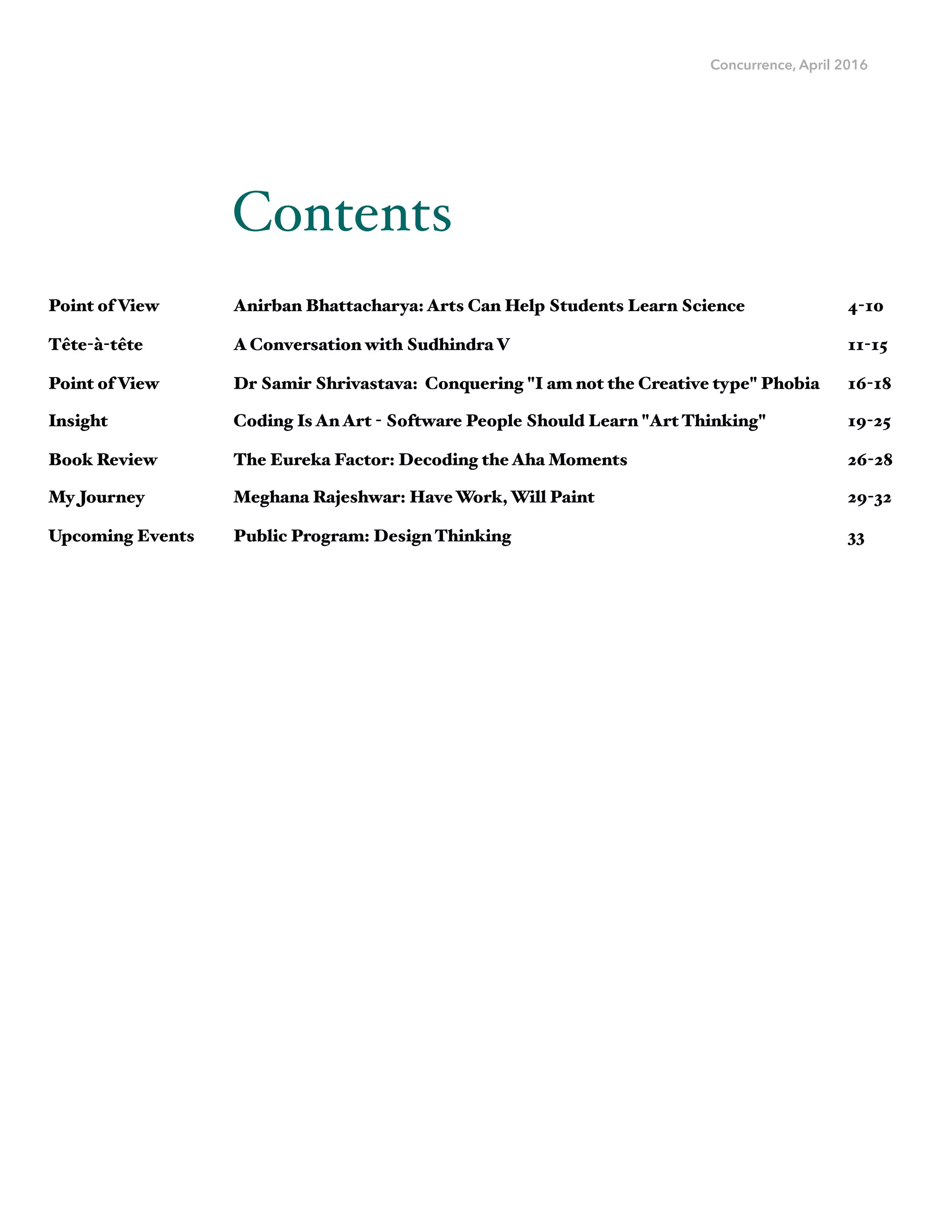 Concurrence, April 2016
Anirban Bhattacharya: Arts Can Help Students Learn Science
A Conversation with Sudhindra V
Dr Samir Shrivastava: Conquering "I am not the Creative type" Phobia
Coding Is An Art - Software People Should Learn "Art Thinking"
The Eureka Factor: Decoding the Aha Moments
Meghana Rajeshwar: Have Work, Will Paint
Public Program: Design Thinking
Point of View
Tête-à-tête
Point of View
Insight
Book Review
My Journey
Upcoming Events
4-10
11-15
16-18
19-25
26-28
29-32
33
Contents
 