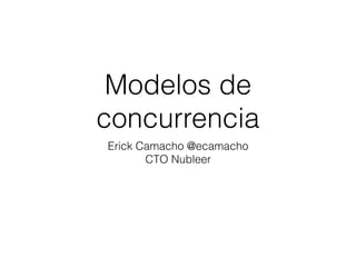 Modelos de
concurrencia
Erick Camacho @ecamacho
CTO Nubleer
 