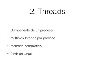 2. Threads
• Componente de un proceso
• Múltiples threads por proceso
• Memoria compartida
• 2 mb en Linux
 