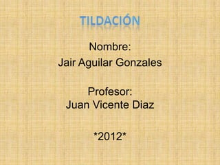 Nombre:
Jair Aguilar Gonzales

     Profesor:
 Juan Vicente Diaz

       *2012*
 
