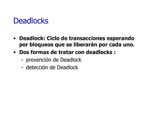 Deadlocks Deadlock:  Ciclo de transacciones esperando por bloqueos que se liberarán por cada uno.  Dos formas de tratar con  deadlocks  : prevención de  Deadlock detección de  Deadlock 