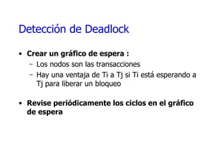 Detección de  Deadlock Crear un gráfico de espera : Los nodos son las transacciones Hay una ventaja de Ti a Tj si Ti está esperando a Tj para liberar un bloqueo Revise periódicamente los ciclos en el gráfico de espera  