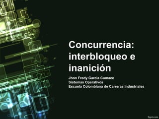 Concurrencia:
interbloqueo e
inanición
Jhon Fredy Garcia Cumaco
Sistemas Operativos
Escuela Colombiana de Carreras Industriales

 