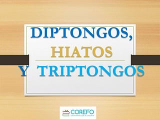DIPTONGOS,
HIATOS
Y TRIPTONGOS
 