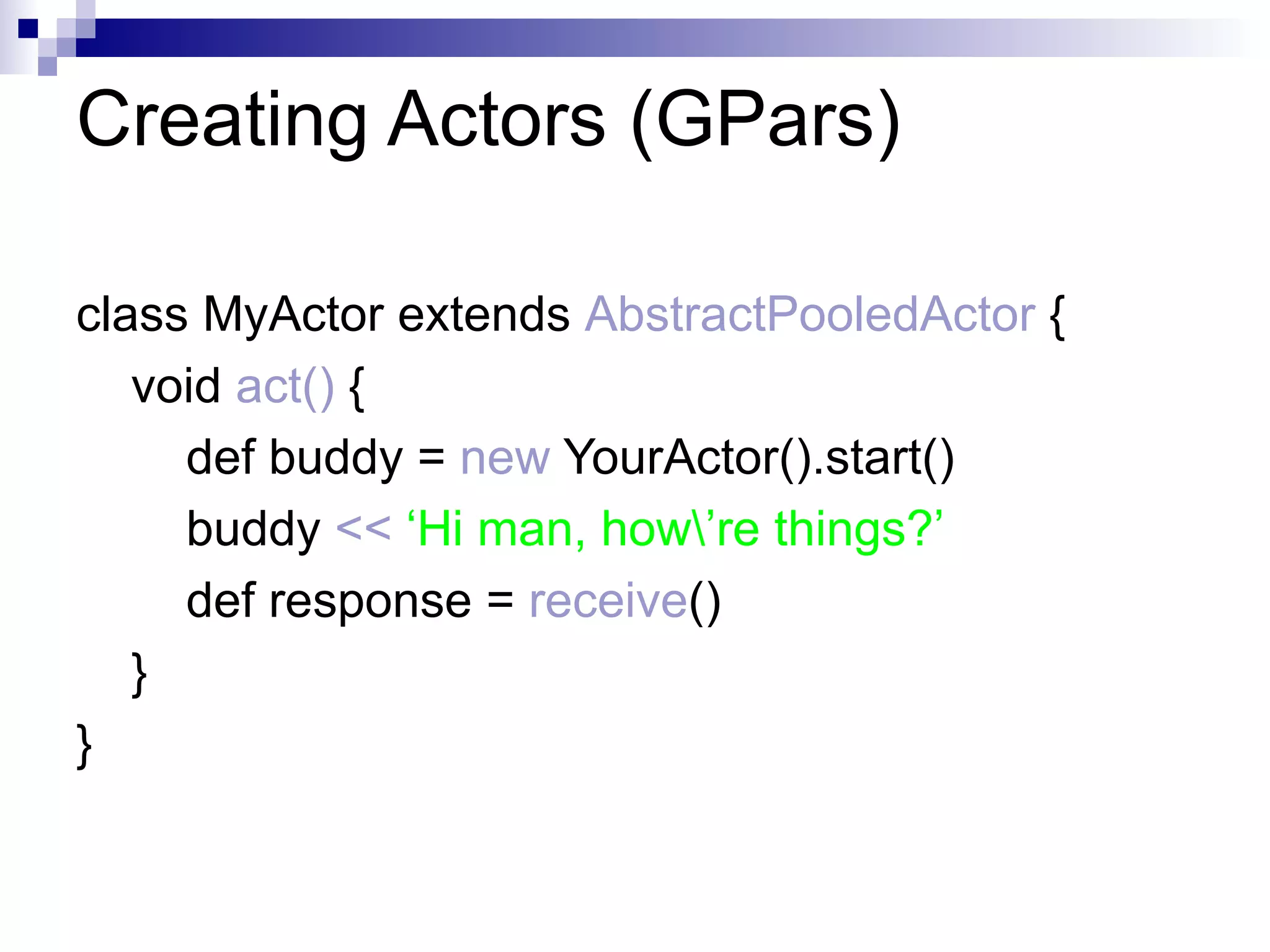 Fork/Join (GPars) runForkJoin(new File( “./src” )) {currentDir -> long count = 0; currentDir.eachFile { if (it.isDirectory()) { println "Forking a thread for $it" forkOffChild  it } else { count++ } } return  count +  childrenResults .sum(0)  } Waits for children without blocking the thread! 