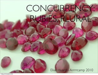 CONCURRENCY:
RUBIES, PLURAL
Elise Huard - Arrrrcamp 2010
Friday 29 October 2010
 
