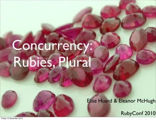 Concurrency:
Rubies, Plural
Elise Huard & Eleanor McHugh
RubyConf 2010
Friday 12 November 2010
 
