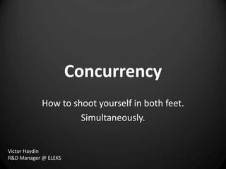 Concurrency
            How to shoot yourself in both feet.
                     Simultaneously.


Victor Haydin
R&D Manager @ ELEKS
 