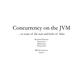Concurrency on the JVM
.. or some of the nuts and bolts of Akka
Bernhard Huemer
bhuemer.at
@bhuemer
23 July 2013
IRIAN Solutions
irian.at
 