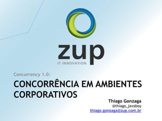 CONCORRÊNCIA EM AMBIENTES
CORPORATIVOS
Concurrency 1.0:
Thiago Gonzaga
@thiago_javaboy
thiago.gonzaga@zup.com.br
 