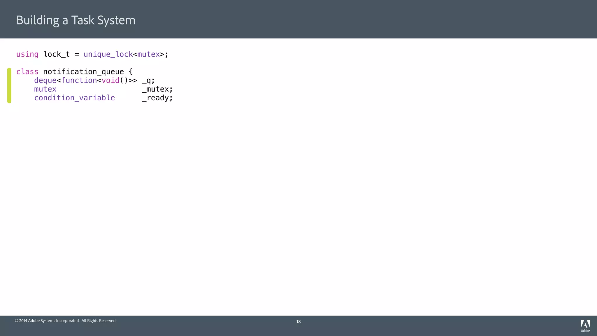 © 2014 Adobe Systems Incorporated. All Rights Reserved.
Building a Task System
using lock_t = unique_lock<mutex>;
class notification_queue {
deque<function<void()>> _q;
mutex _mutex;
condition_variable _ready;
18
 