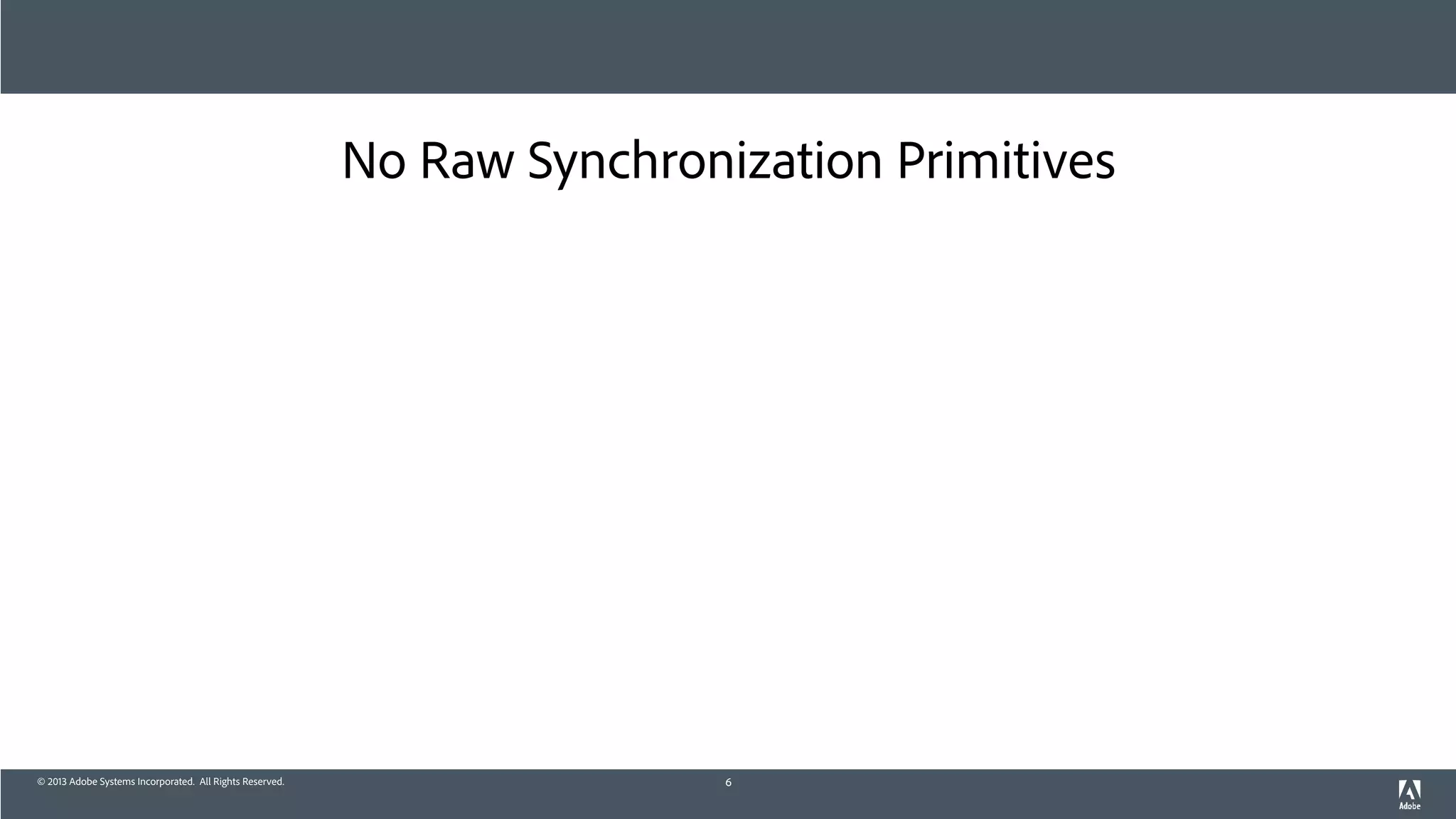 © 2013 Adobe Systems Incorporated. All Rights Reserved.
No Raw Synchronization Primitives
6
 