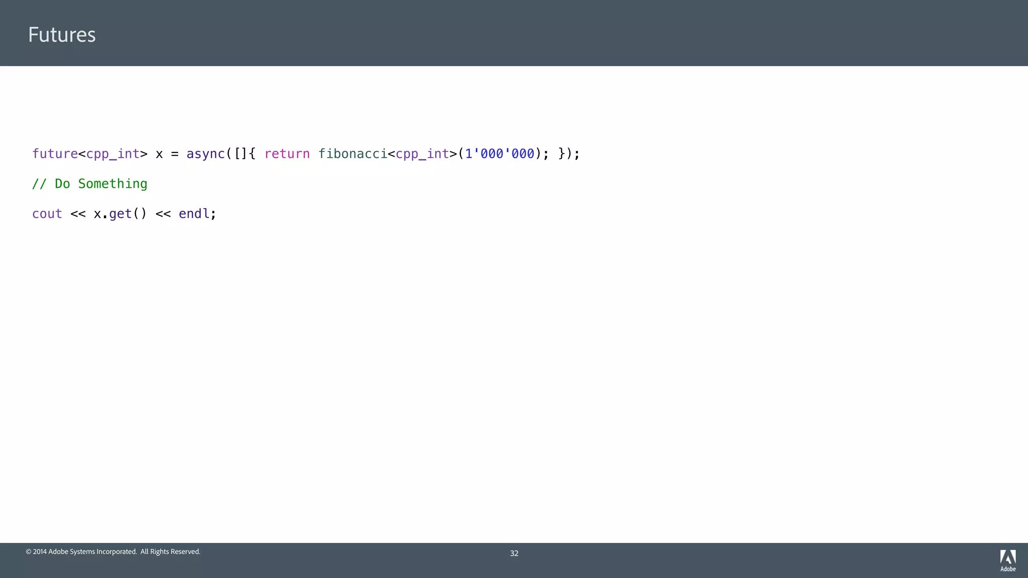 © 2014 Adobe Systems Incorporated. All Rights Reserved.
Futures
32
future<cpp_int> x = async([]{ return fibonacci<cpp_int>(1'000'000); });
// Do Something
cout << x.get() << endl;
 