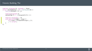 © 2013 Adobe Systems Incorporated. All Rights Reserved.
template <typename R, typename... Args>
struct shared<R(Args...)> : shared_base<R> {
function<R(Args...)> _f;
template<typename F>
shared(F&& f) : _f(forward<F>(f)) { }
template <typename... A>
void operator()(A&&... args) {
this->set(_f(forward<A>(args)...));
_f = nullptr;
}
};
Futures: Building, The
57
 