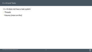 © 2014 Adobe Systems Incorporated. All Rights Reserved.
C++14 and Tasks
! C++14 does not have a task system
! Threads
! Futures (more on this)
10
 