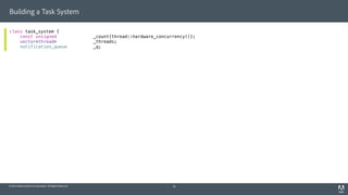© 2014 Adobe Systems Incorporated. All Rights Reserved.
Building a Task System
class task_system {
const unsigned _count{thread::hardware_concurrency()};
vector<thread> _threads;
notification_queue _q;
19
 
