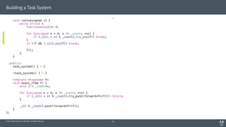 © 2014 Adobe Systems Incorporated. All Rights Reserved.
Building a Task System
void run(unsigned i) {
while (true) {
function<void()> f;
for (unsigned n = 0; n != _count; ++n) {
if (_q[(i + n) % _count].try_pop(f)) break;
}
if (!f && !_q[i].pop(f)) break;
f();
}
}
public:
task_system() { }
~task_system() { }
template <typename F>
void async_(F&& f) {
auto i = _index++;
for (unsigned n = 0; n != _count; ++n) {
if (_q[(i + n) % _count].try_push(forward<F>(f))) return;
}
_q[i % _count].push(forward<F>(f));
}
};
29
 