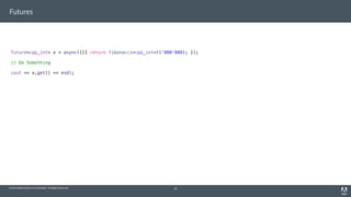 © 2014 Adobe Systems Incorporated. All Rights Reserved.
Futures
32
future<cpp_int> x = async([]{ return fibonacci<cpp_int>(1'000'000); });
// Do Something
cout << x.get() << endl;
 