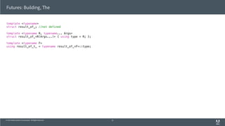 © 2013 Adobe Systems Incorporated. All Rights Reserved.
Futures: Building, The
template <typename>
struct result_of_; //not defined
template <typename R, typename... Args>
struct result_of_<R(Args...)> { using type = R; };
template <typename F>
using result_of_t_ = typename result_of_<F>::type;
51
 