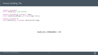 © 2013 Adobe Systems Incorporated. All Rights Reserved.
Futures: Building, The
template <typename>
struct result_of_; //not defined
template <typename R, typename... Args>
struct result_of_<R(Args...)> { using type = R; };
template <typename F>
using result_of_t_ = typename result_of_<F>::type;
51
result_of_t_<int(double)> -> int
 