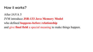 How it works?
After JAVA 5
JVM introduce JSR-133 Java Memory Model
who defined happens-before relationship
and give final field a special meaning to make things happen.
 